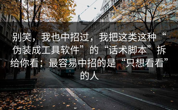 别笑，我也中招过，我把这类这种“伪装成工具软件”的“话术脚本”拆给你看：最容易中招的是“只想看看”的人