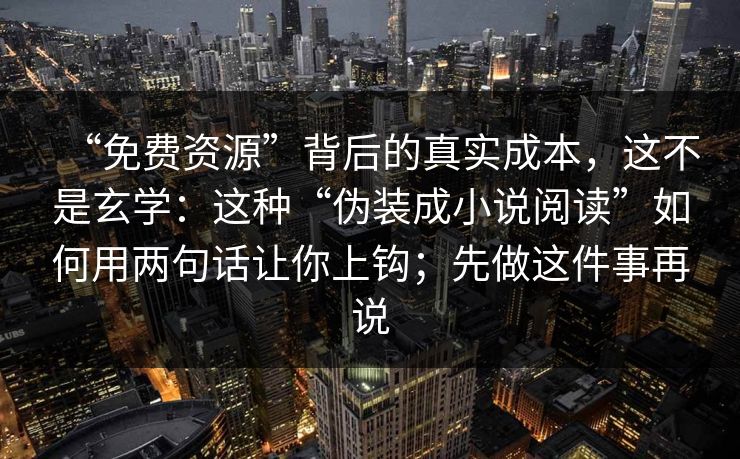 “免费资源”背后的真实成本，这不是玄学：这种“伪装成小说阅读”如何用两句话让你上钩；先做这件事再说