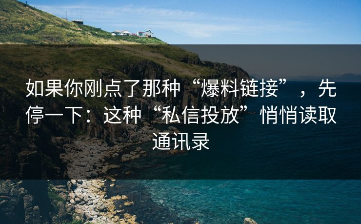 如果你刚点了那种“爆料链接”，先停一下：这种“私信投放”悄悄读取通讯录