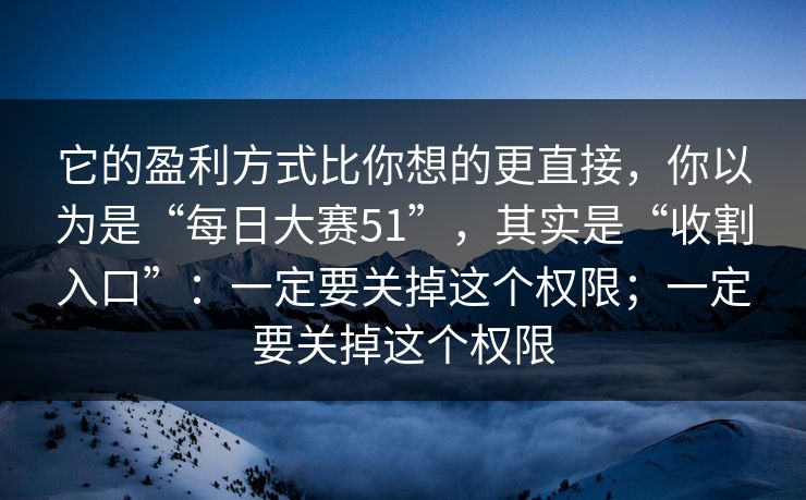 它的盈利方式比你想的更直接，你以为是“每日大赛51”，其实是“收割入口”：一定要关掉这个权限；一定要关掉这个权限