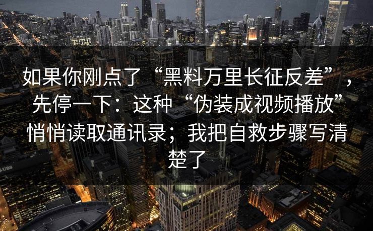 如果你刚点了“黑料万里长征反差”，先停一下：这种“伪装成视频播放”悄悄读取通讯录；我把自救步骤写清楚了