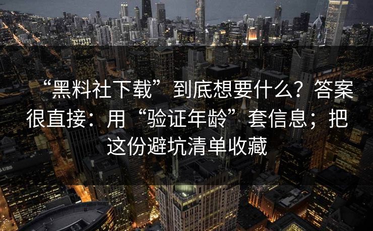 “黑料社下载”到底想要什么？答案很直接：用“验证年龄”套信息；把这份避坑清单收藏