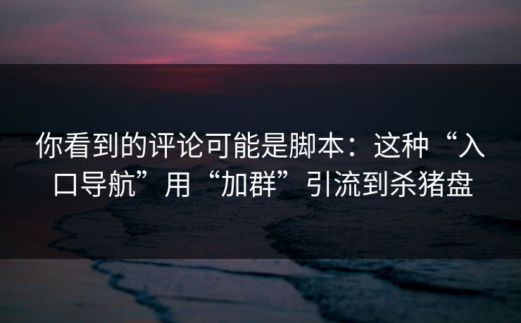 你看到的评论可能是脚本：这种“入口导航”用“加群”引流到杀猪盘