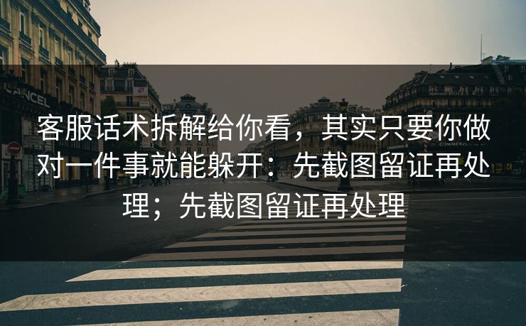 客服话术拆解给你看，其实只要你做对一件事就能躲开：先截图留证再处理；先截图留证再处理