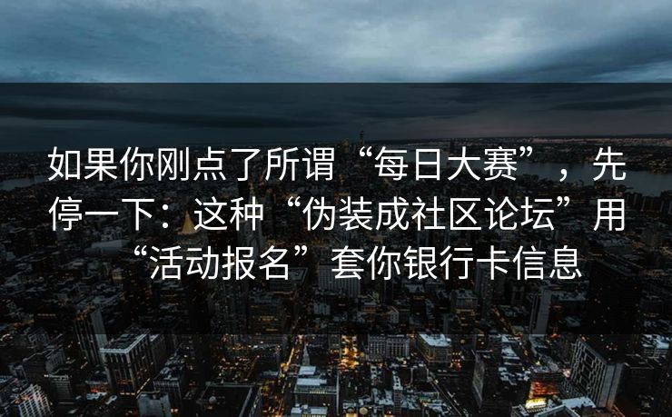 如果你刚点了所谓“每日大赛”，先停一下：这种“伪装成社区论坛”用“活动报名”套你银行卡信息