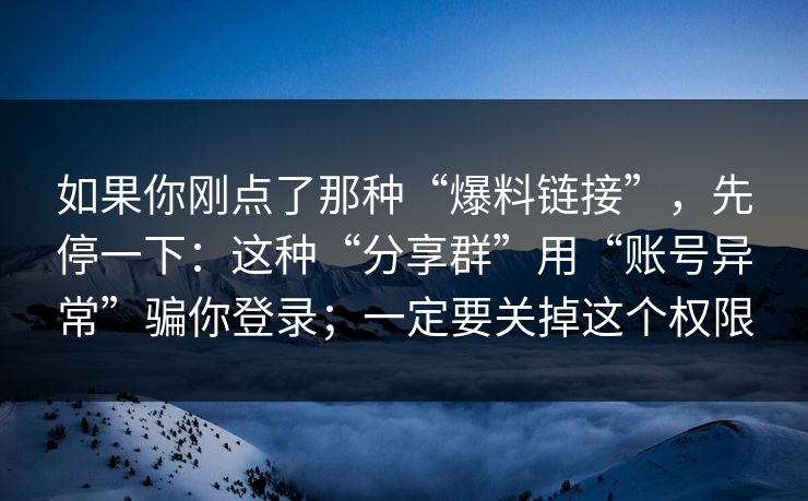 如果你刚点了那种“爆料链接”，先停一下：这种“分享群”用“账号异常”骗你登录；一定要关掉这个权限