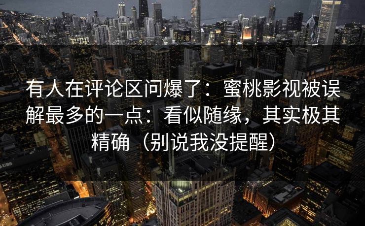 有人在评论区问爆了：蜜桃影视被误解最多的一点：看似随缘，其实极其精确（别说我没提醒）
