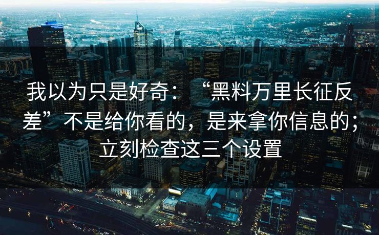 我以为只是好奇：“黑料万里长征反差”不是给你看的，是来拿你信息的；立刻检查这三个设置