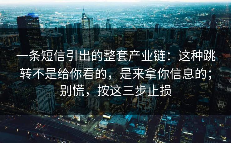 一条短信引出的整套产业链：这种跳转不是给你看的，是来拿你信息的；别慌，按这三步止损