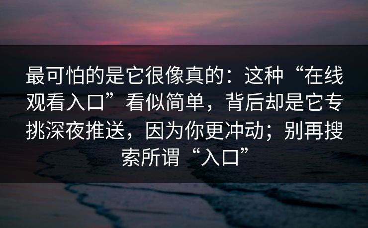 最可怕的是它很像真的：这种“在线观看入口”看似简单，背后却是它专挑深夜推送，因为你更冲动；别再搜索所谓“入口”