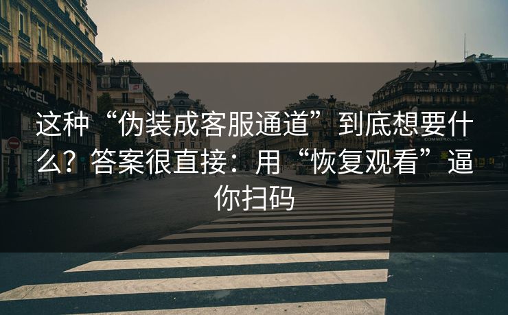 这种“伪装成客服通道”到底想要什么？答案很直接：用“恢复观看”逼你扫码