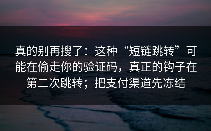 真的别再搜了：这种“短链跳转”可能在偷走你的验证码，真正的钩子在第二次跳转；把支付渠道先冻结