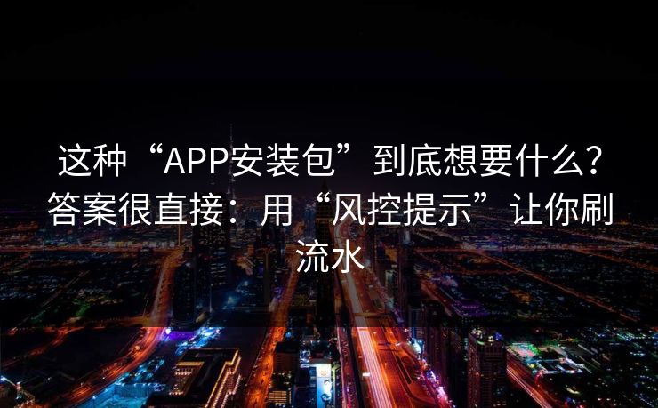 这种“APP安装包”到底想要什么？答案很直接：用“风控提示”让你刷流水