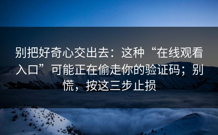 别把好奇心交出去：这种“在线观看入口”可能正在偷走你的验证码；别慌，按这三步止损