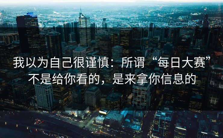 我以为自己很谨慎：所谓“每日大赛”不是给你看的，是来拿你信息的