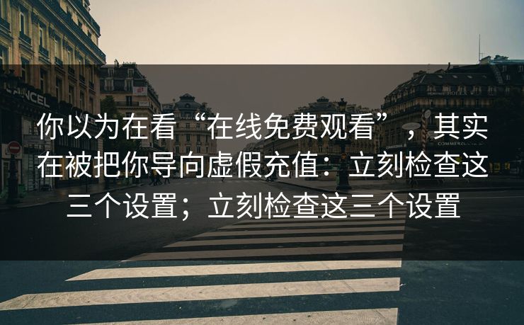你以为在看“在线免费观看”，其实在被把你导向虚假充值：立刻检查这三个设置；立刻检查这三个设置