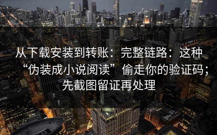 从下载安装到转账：完整链路：这种“伪装成小说阅读”偷走你的验证码；先截图留证再处理