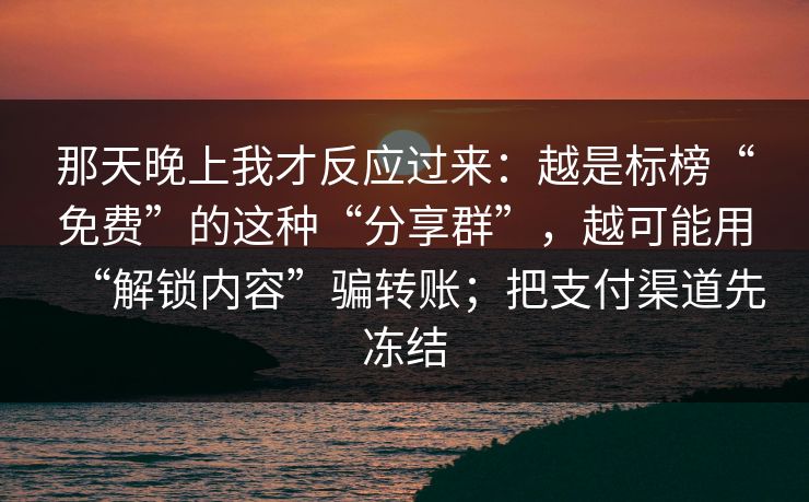 那天晚上我才反应过来：越是标榜“免费”的这种“分享群”，越可能用“解锁内容”骗转账；把支付渠道先冻结