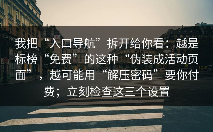 我把“入口导航”拆开给你看：越是标榜“免费”的这种“伪装成活动页面”，越可能用“解压密码”要你付费；立刻检查这三个设置