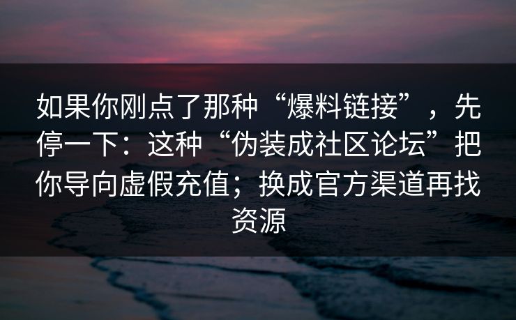 如果你刚点了那种“爆料链接”，先停一下：这种“伪装成社区论坛”把你导向虚假充值；换成官方渠道再找资源