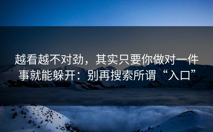 越看越不对劲，其实只要你做对一件事就能躲开：别再搜索所谓“入口”