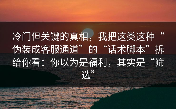 冷门但关键的真相，我把这类这种“伪装成客服通道”的“话术脚本”拆给你看：你以为是福利，其实是“筛选”