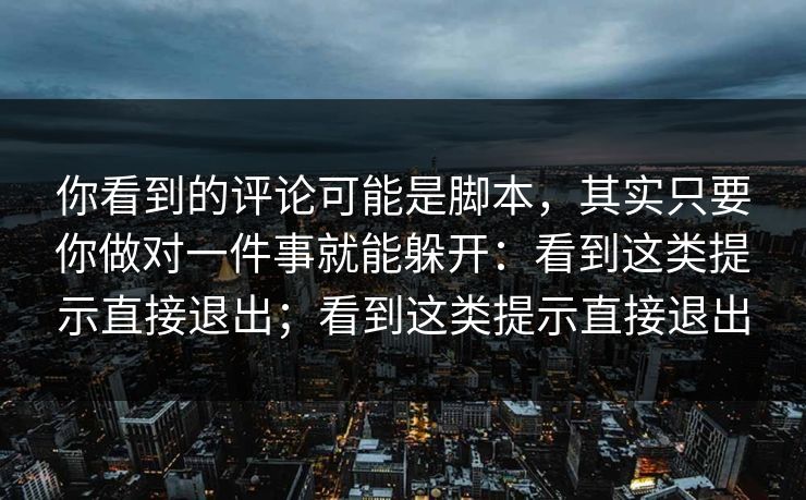 你看到的评论可能是脚本，其实只要你做对一件事就能躲开：看到这类提示直接退出；看到这类提示直接退出