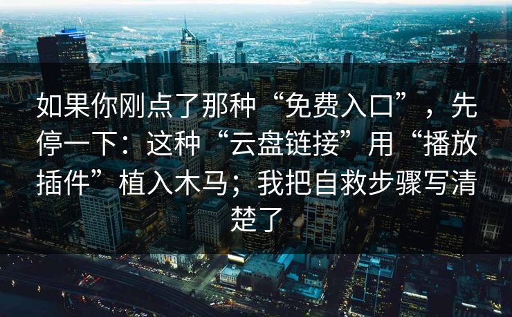 如果你刚点了那种“免费入口”，先停一下：这种“云盘链接”用“播放插件”植入木马；我把自救步骤写清楚了