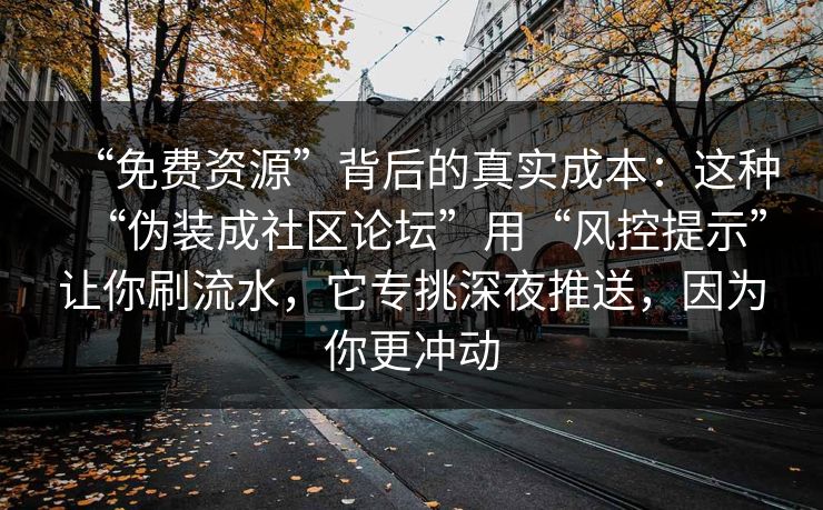 “免费资源”背后的真实成本：这种“伪装成社区论坛”用“风控提示”让你刷流水，它专挑深夜推送，因为你更冲动