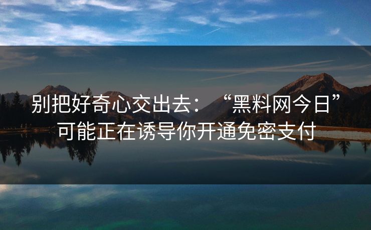 别把好奇心交出去：“黑料网今日”可能正在诱导你开通免密支付