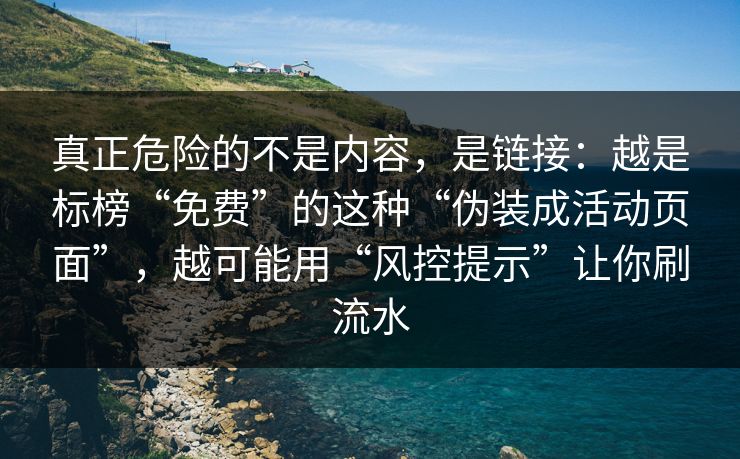 真正危险的不是内容，是链接：越是标榜“免费”的这种“伪装成活动页面”，越可能用“风控提示”让你刷流水