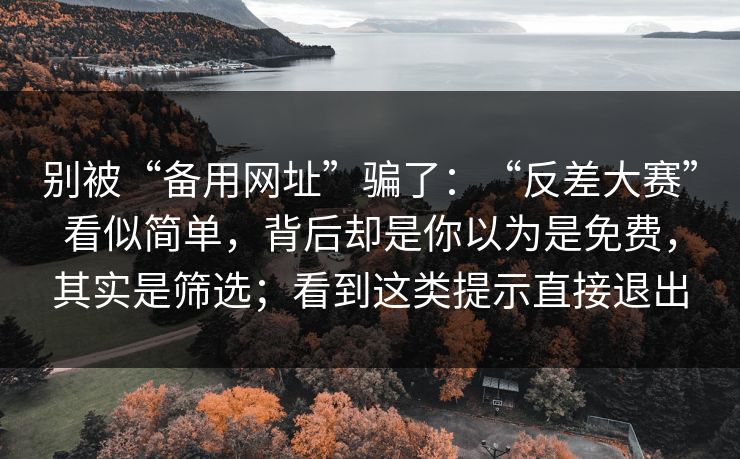 别被“备用网址”骗了：“反差大赛”看似简单，背后却是你以为是免费，其实是筛选；看到这类提示直接退出