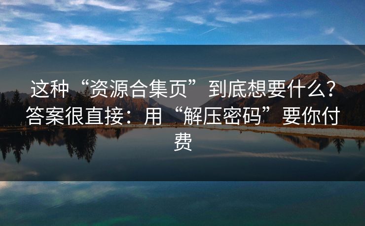 这种“资源合集页”到底想要什么？答案很直接：用“解压密码”要你付费-第1张图片-每日大赛官方页