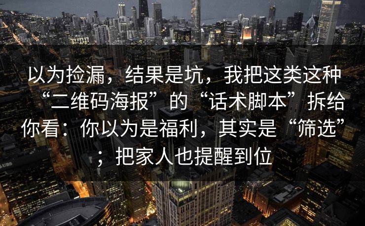 以为捡漏，结果是坑，我把这类这种“二维码海报”的“话术脚本”拆给你看：你以为是福利，其实是“筛选”；把家人也提醒到位