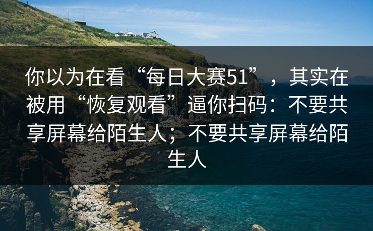 你以为在看“每日大赛51”，其实在被用“恢复观看”逼你扫码：不要共享屏幕给陌生人；不要共享屏幕给陌生人