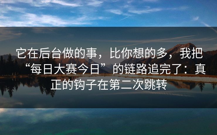 它在后台做的事，比你想的多，我把“每日大赛今日”的链路追完了：真正的钩子在第二次跳转