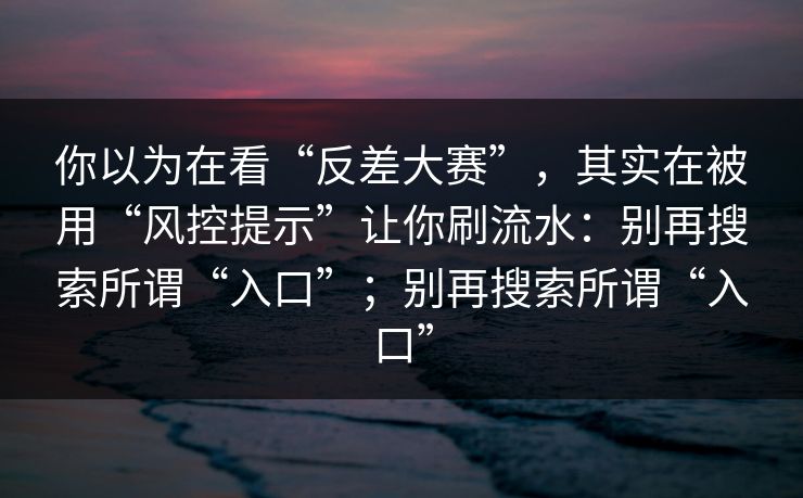 你以为在看“反差大赛”，其实在被用“风控提示”让你刷流水：别再搜索所谓“入口”；别再搜索所谓“入口”