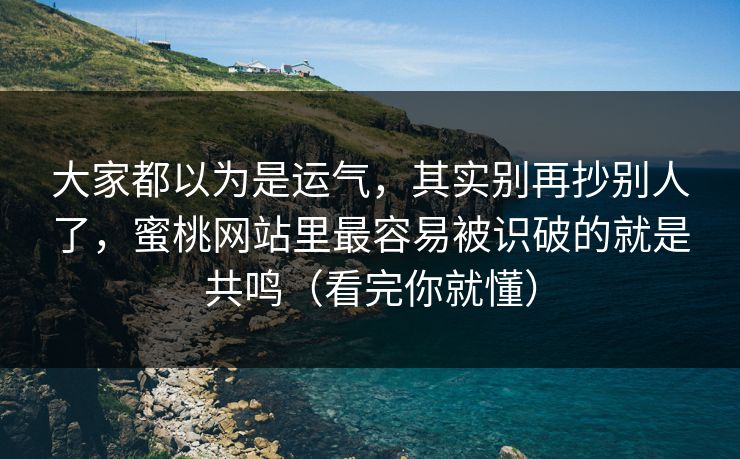 大家都以为是运气，其实别再抄别人了，蜜桃网站里最容易被识破的就是共鸣（看完你就懂）
