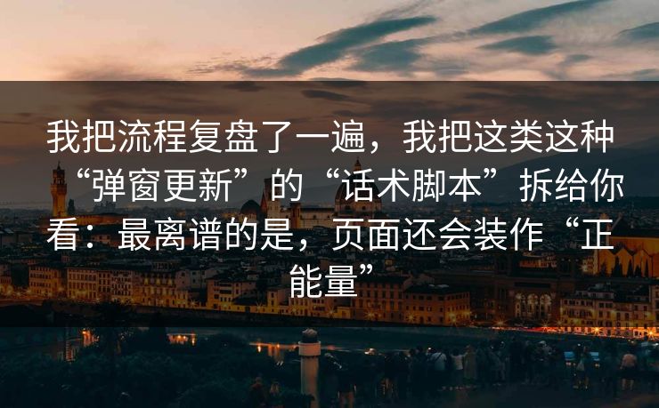 我把流程复盘了一遍，我把这类这种“弹窗更新”的“话术脚本”拆给你看：最离谱的是，页面还会装作“正能量”