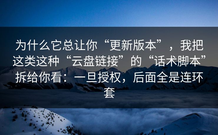 为什么它总让你“更新版本”，我把这类这种“云盘链接”的“话术脚本”拆给你看：一旦授权，后面全是连环套