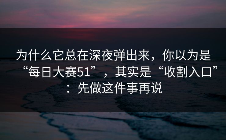 为什么它总在深夜弹出来，你以为是“每日大赛51”，其实是“收割入口”：先做这件事再说