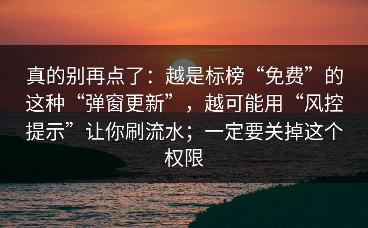 真的别再点了：越是标榜“免费”的这种“弹窗更新”，越可能用“风控提示”让你刷流水；一定要关掉这个权限