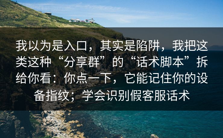 我以为是入口，其实是陷阱，我把这类这种“分享群”的“话术脚本”拆给你看：你点一下，它能记住你的设备指纹；学会识别假客服话术