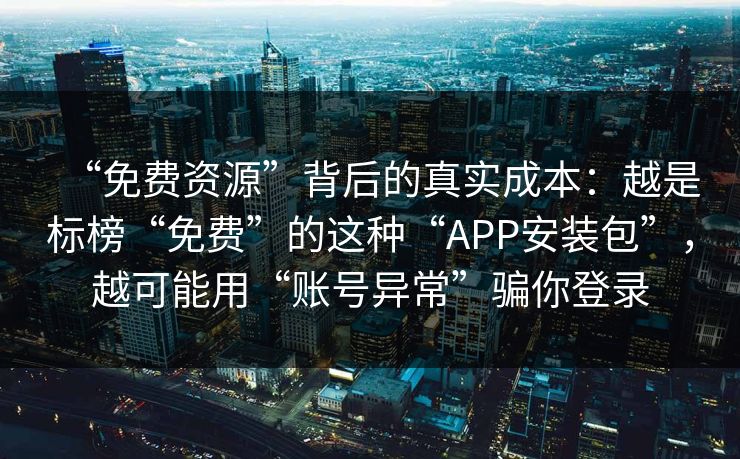 “免费资源”背后的真实成本：越是标榜“免费”的这种“APP安装包”，越可能用“账号异常”骗你登录