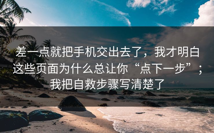 差一点就把手机交出去了，我才明白这些页面为什么总让你“点下一步”；我把自救步骤写清楚了