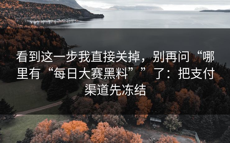 看到这一步我直接关掉，别再问“哪里有“每日大赛黑料””了：把支付渠道先冻结
