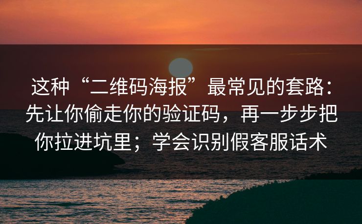 这种“二维码海报”最常见的套路：先让你偷走你的验证码，再一步步把你拉进坑里；学会识别假客服话术
