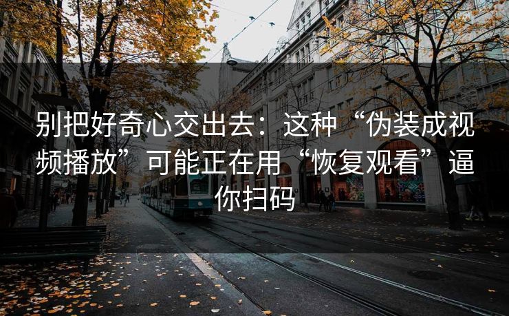 别把好奇心交出去：这种“伪装成视频播放”可能正在用“恢复观看”逼你扫码