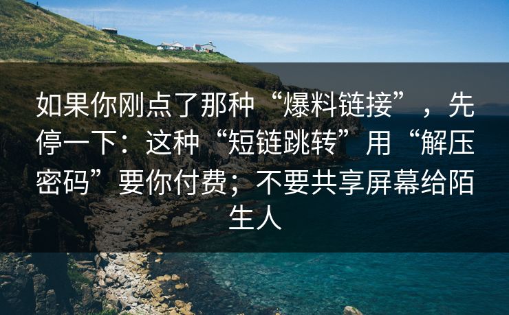 如果你刚点了那种“爆料链接”，先停一下：这种“短链跳转”用“解压密码”要你付费；不要共享屏幕给陌生人