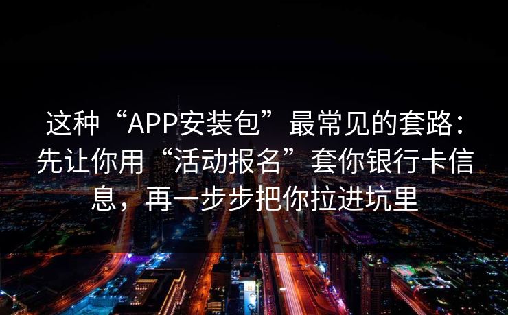 这种“APP安装包”最常见的套路：先让你用“活动报名”套你银行卡信息，再一步步把你拉进坑里